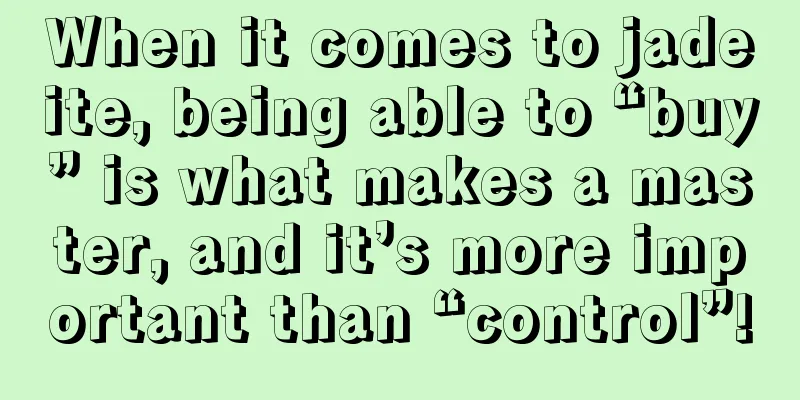 When it comes to jadeite, being able to “buy” is what makes a master, and it’s more important than “control”!