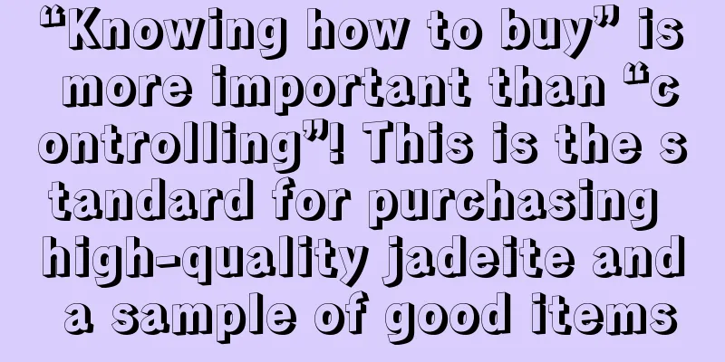 “Knowing how to buy” is more important than “controlling”! This is the standard for purchasing high-quality jadeite and a sample of good items