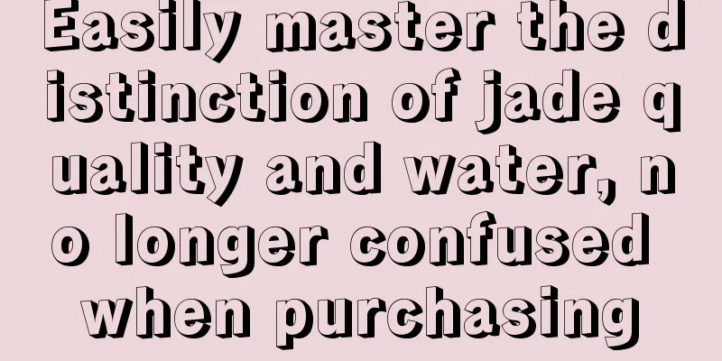 Easily master the distinction of jade quality and water, no longer confused when purchasing