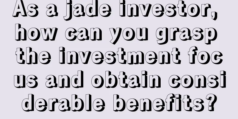 As a jade investor, how can you grasp the investment focus and obtain considerable benefits?