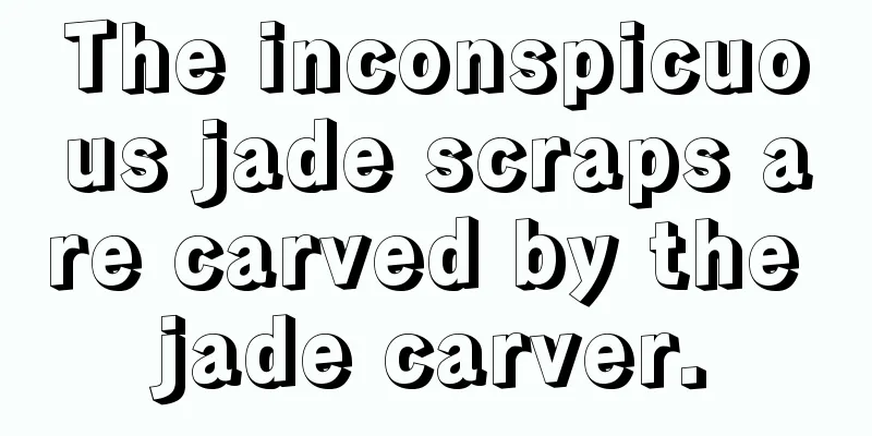 The inconspicuous jade scraps are carved by the jade carver.