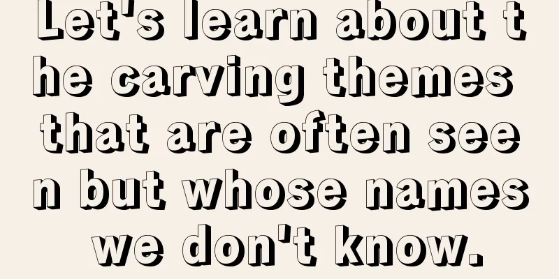 Let's learn about the carving themes that are often seen but whose names we don't know.