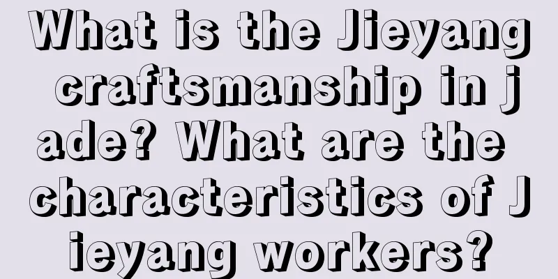 What is the Jieyang craftsmanship in jade? What are the characteristics of Jieyang workers?