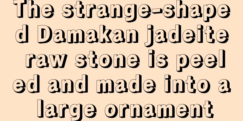 The strange-shaped Damakan jadeite raw stone is peeled and made into a large ornament