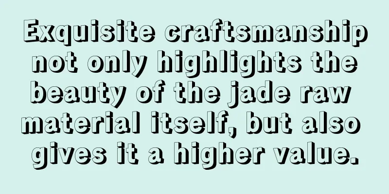 Exquisite craftsmanship not only highlights the beauty of the jade raw material itself, but also gives it a higher value.