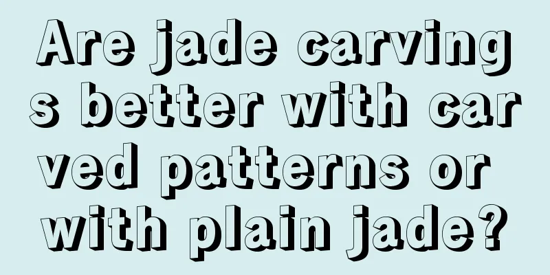 Are jade carvings better with carved patterns or with plain jade?