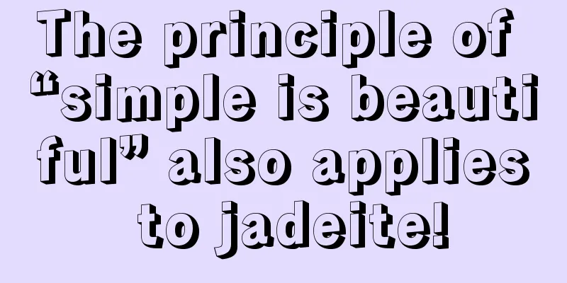 The principle of “simple is beautiful” also applies to jadeite!