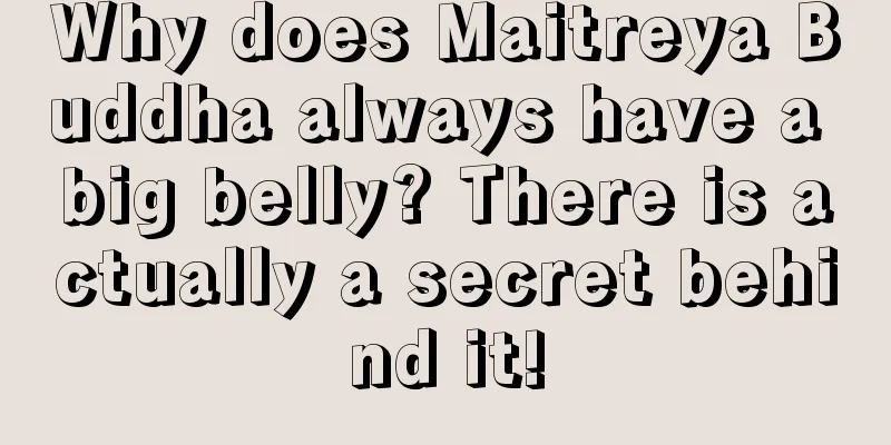 Why does Maitreya Buddha always have a big belly? There is actually a secret behind it!