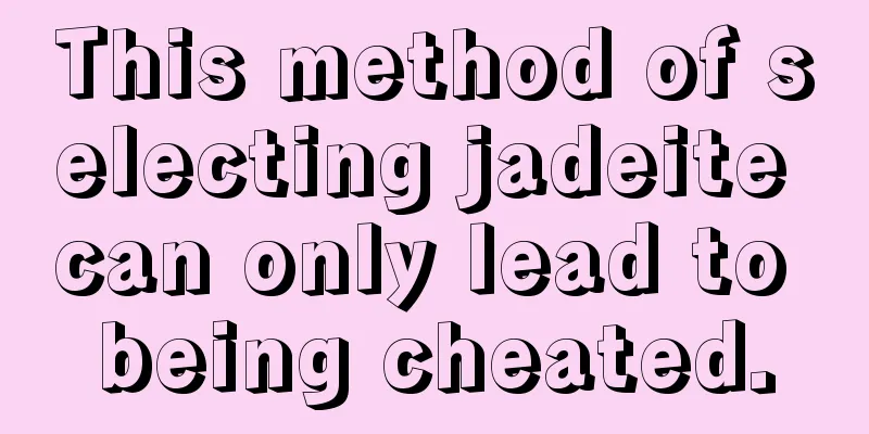 This method of selecting jadeite can only lead to being cheated.