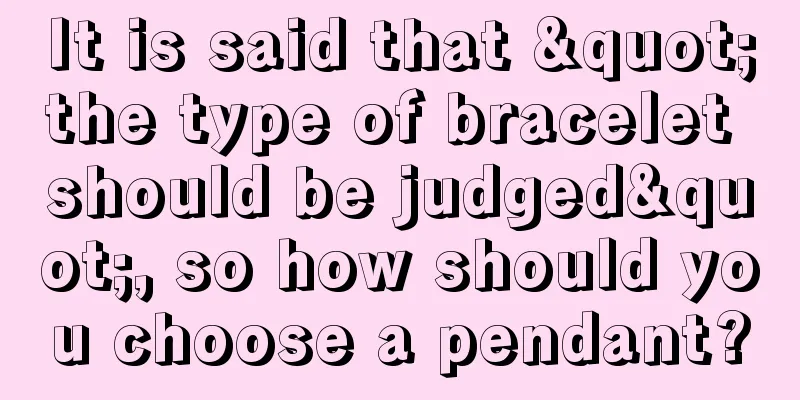 It is said that "the type of bracelet should be judged", so how should you choose a pendant?