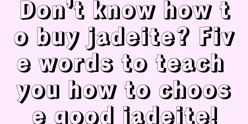 Don’t know how to buy jadeite? Five words to teach you how to choose good jadeite!