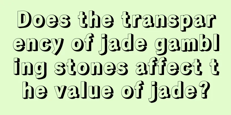 Does the transparency of jade gambling stones affect the value of jade?