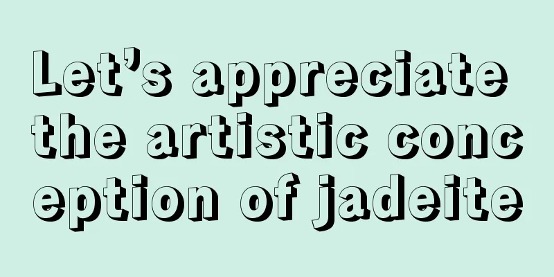 Let’s appreciate the artistic conception of jadeite