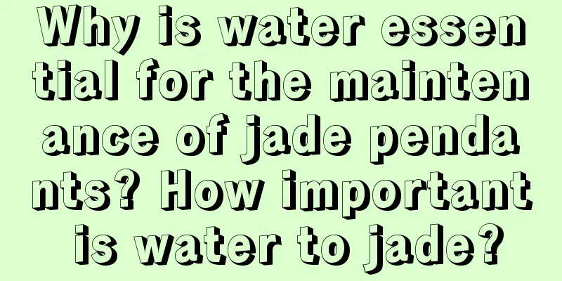 Why is water essential for the maintenance of jade pendants? How important is water to jade?