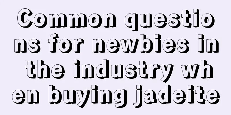 Common questions for newbies in the industry when buying jadeite