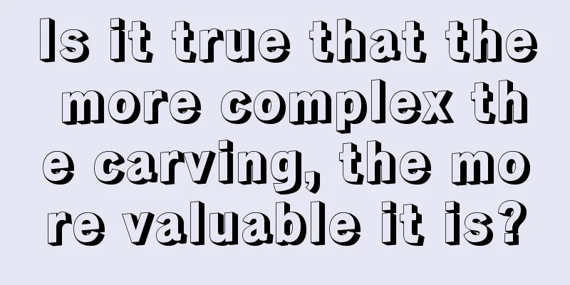 Is it true that the more complex the carving, the more valuable it is?