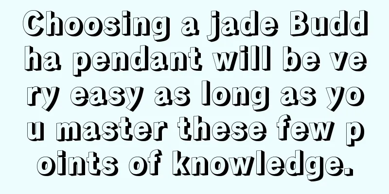 Choosing a jade Buddha pendant will be very easy as long as you master these few points of knowledge.