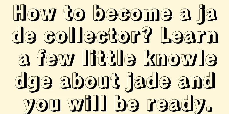 How to become a jade collector? Learn a few little knowledge about jade and you will be ready.