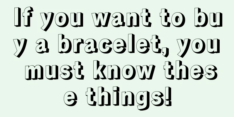 If you want to buy a bracelet, you must know these things!