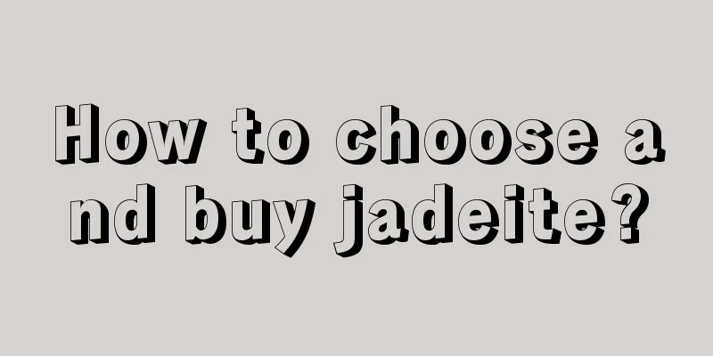 How to choose and buy jadeite?