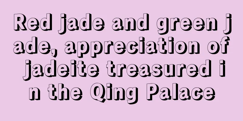 Red jade and green jade, appreciation of jadeite treasured in the Qing Palace