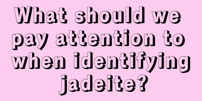 What should we pay attention to when identifying jadeite?