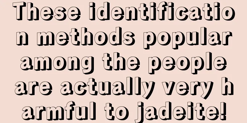 These identification methods popular among the people are actually very harmful to jadeite!