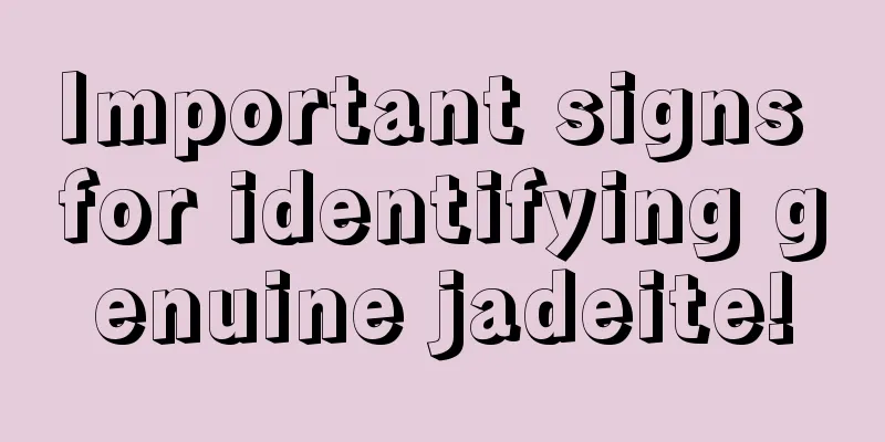 Important signs for identifying genuine jadeite!