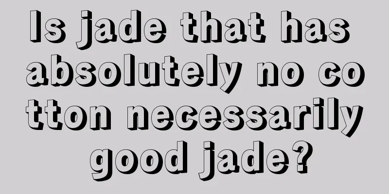 Is jade that has absolutely no cotton necessarily good jade?