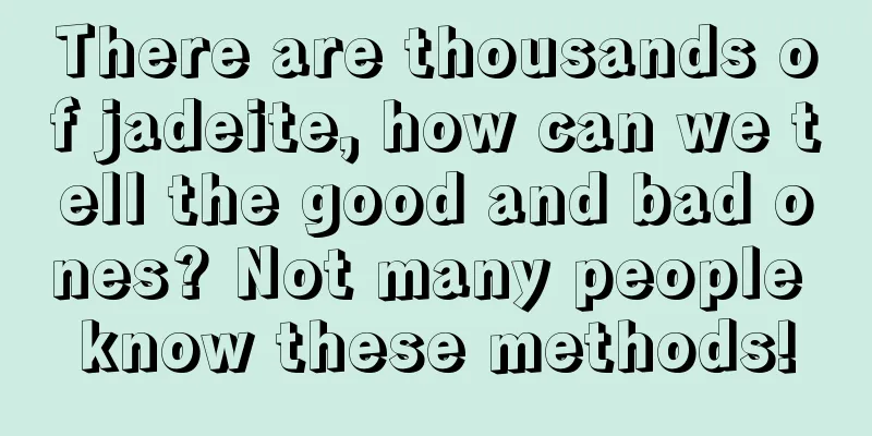 There are thousands of jadeite, how can we tell the good and bad ones? Not many people know these methods!