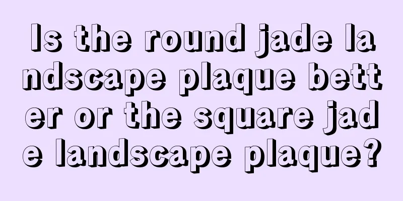 Is the round jade landscape plaque better or the square jade landscape plaque?