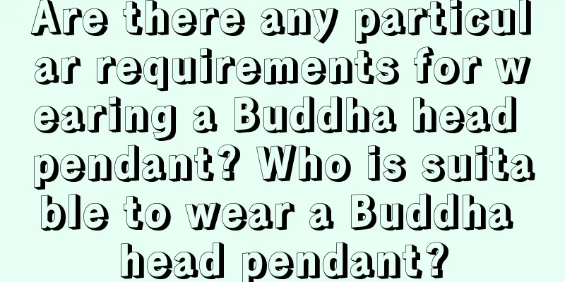 Are there any particular requirements for wearing a Buddha head pendant? Who is suitable to wear a Buddha head pendant?