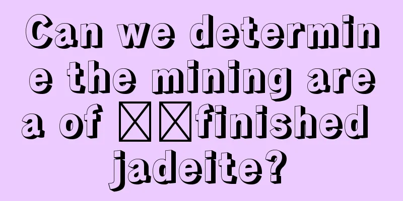 Can we determine the mining area of ​​finished jadeite?