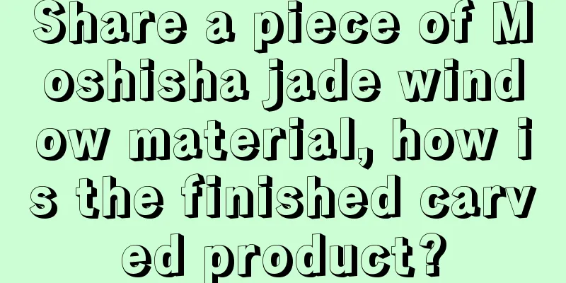 Share a piece of Moshisha jade window material, how is the finished carved product?