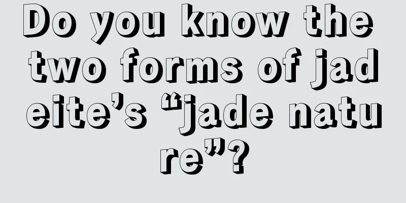 Do you know the two forms of jadeite’s “jade nature”?