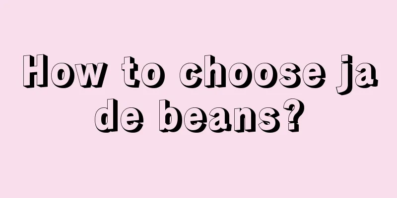 How to choose jade beans?