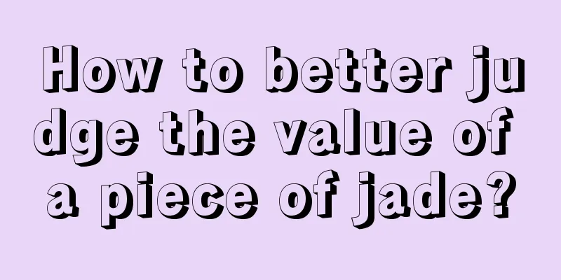 How to better judge the value of a piece of jade?