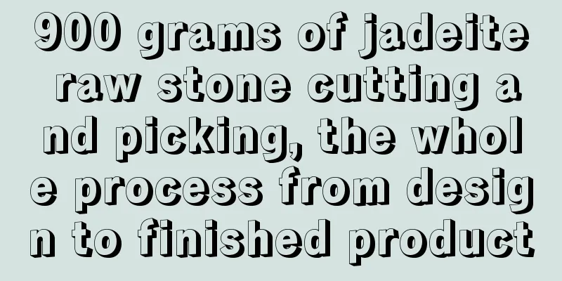 900 grams of jadeite raw stone cutting and picking, the whole process from design to finished product