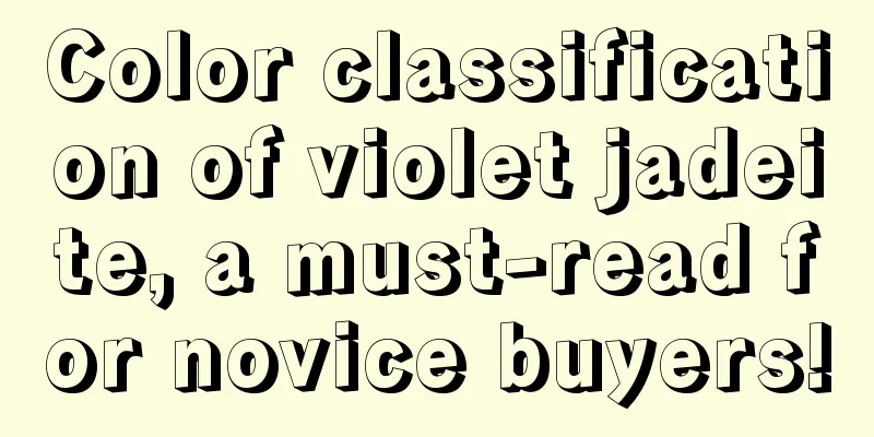 Color classification of violet jadeite, a must-read for novice buyers!