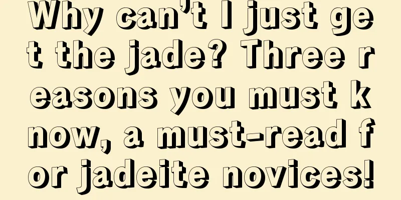 Why can’t I just get the jade? Three reasons you must know, a must-read for jadeite novices!