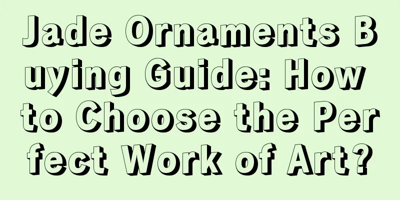 Jade Ornaments Buying Guide: How to Choose the Perfect Work of Art?