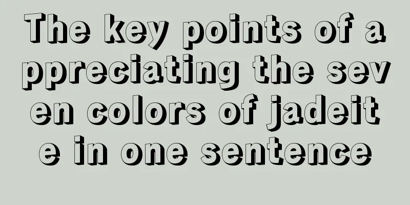 The key points of appreciating the seven colors of jadeite in one sentence