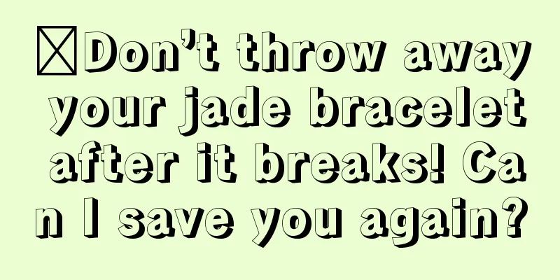 ​Don’t throw away your jade bracelet after it breaks! Can I save you again?