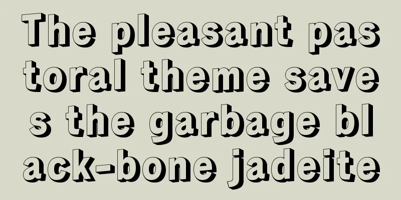 The pleasant pastoral theme saves the garbage black-bone jadeite