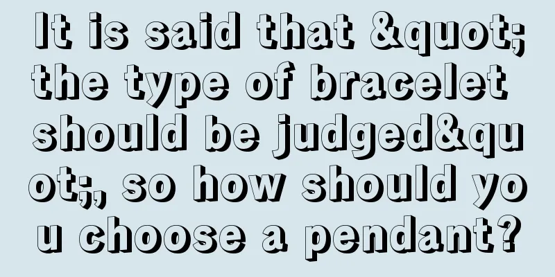 It is said that "the type of bracelet should be judged", so how should you choose a pendant?