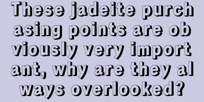 These jadeite purchasing points are obviously very important, why are they always overlooked?