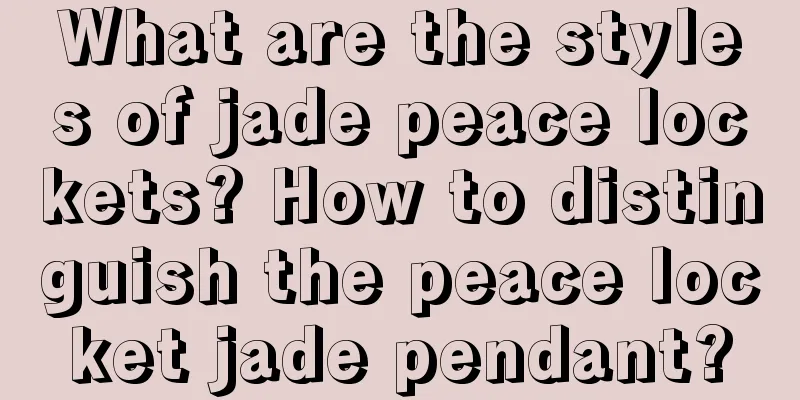 What are the styles of jade peace lockets? How to distinguish the peace locket jade pendant?