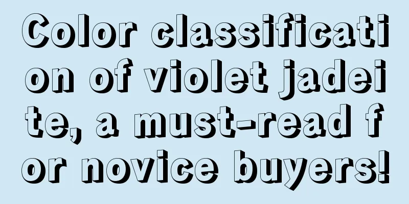 Color classification of violet jadeite, a must-read for novice buyers!