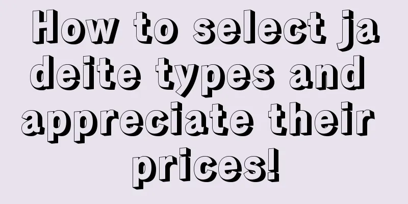 How to select jadeite types and appreciate their prices!