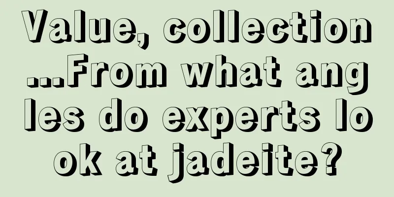 Value, collection...From what angles do experts look at jadeite?